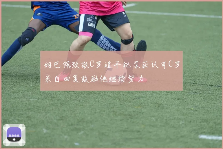 姆巴佩致敬C罗追平纪录获认可C罗亲自回复鼓励他继续努力
