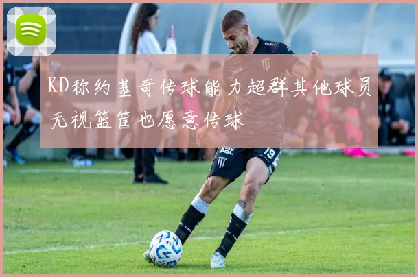 KD称约基奇传球能力超群其他球员无视篮筐也愿意传球