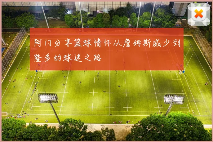 阿门分享篮球情怀从詹姆斯威少到隆多的球迷之路