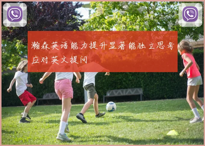 瀚森英语能力提升显著能独立思考应对英文提问