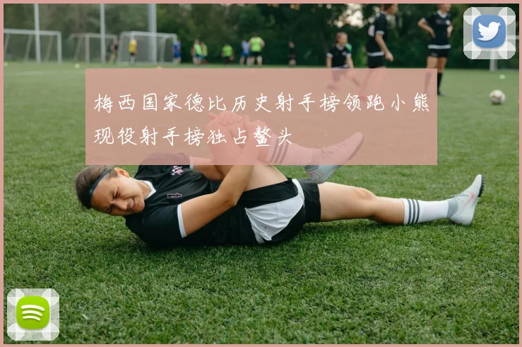 梅西国家德比历史射手榜领跑小熊现役射手榜独占鳌头