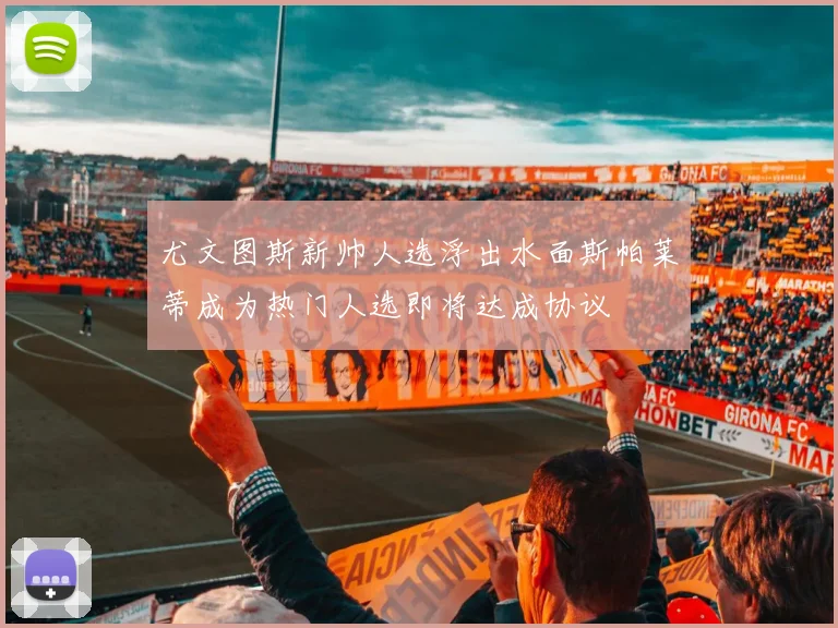 尤文图斯新帅人选浮出水面斯帕莱蒂成为热门人选即将达成协议