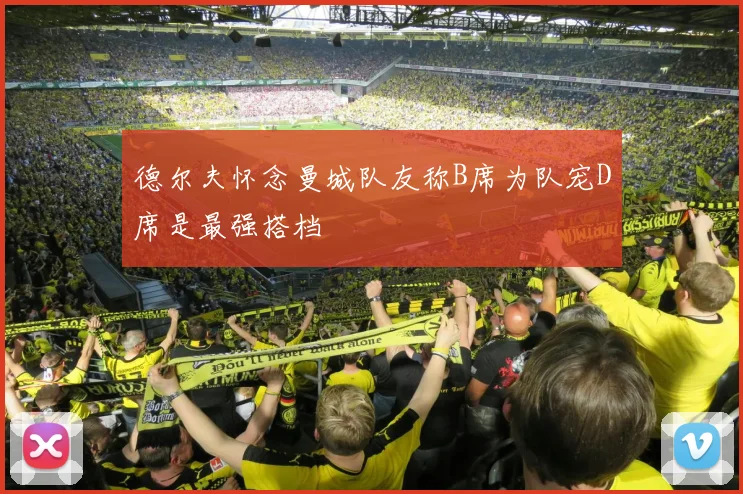 德尔夫怀念曼城队友称B席为队宠D席是最强搭档
