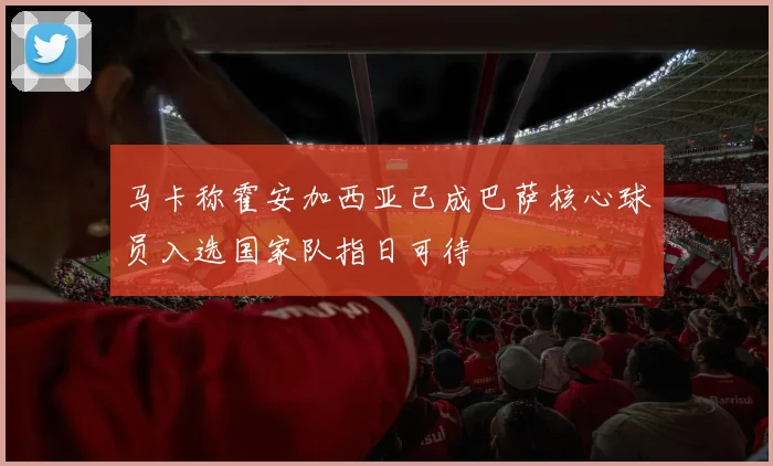 马卡称霍安加西亚已成巴萨核心球员入选国家队指日可待