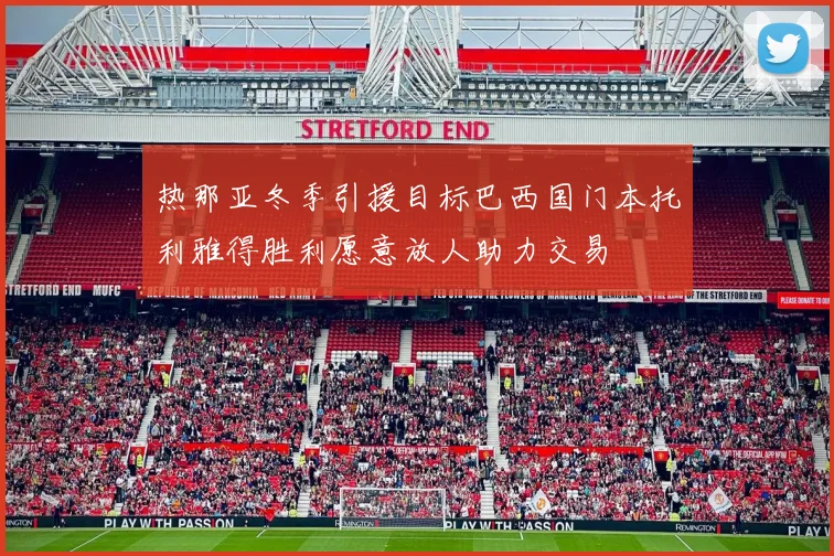 热那亚冬季引援目标巴西国门本托利雅得胜利愿意放人助力交易