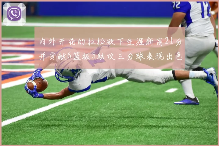 内外开花的拉松砍下生涯新高21分并贡献6篮板5助攻三分球表现出色