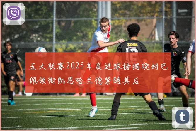 五大联赛2025年度进球榜揭晓姆巴佩领衔凯恩哈兰德紧随其后