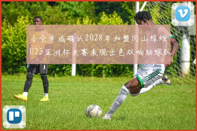 小仓幸成确认2028年加盟冈山绿雉U23亚洲杯决赛表现出色双响助球队夺冠