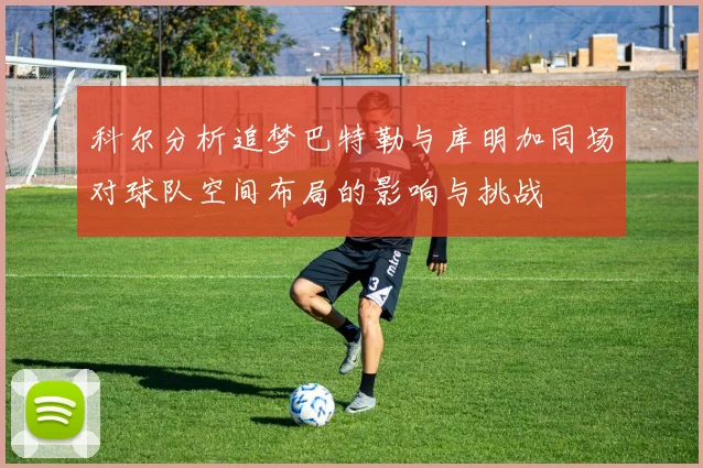 科尔分析追梦巴特勒与库明加同场对球队空间布局的影响与挑战