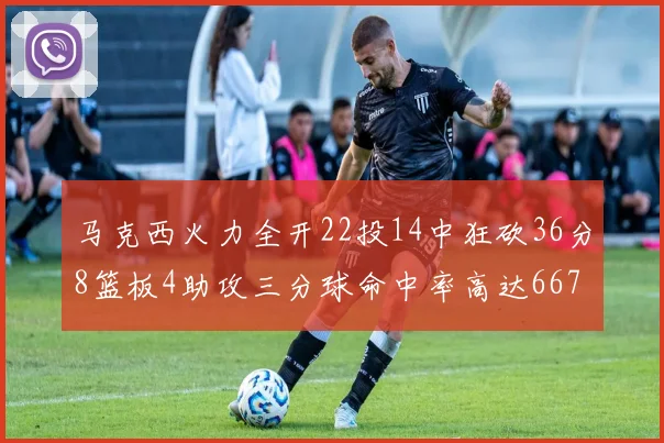 马克西火力全开22投14中狂砍36分8篮板4助攻三分球命中率高达667