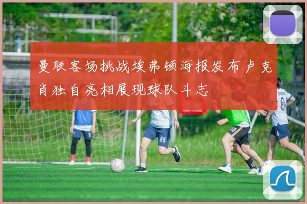 曼联客场挑战埃弗顿海报发布卢克肖独自亮相展现球队斗志