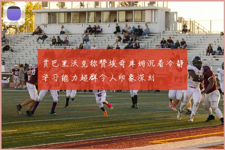 贾巴里沃克称赞埃奇库姆沉着冷静学习能力超群令人印象深刻