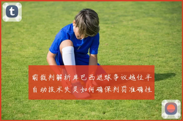 前裁判解析库巴西进球争议越位半自动技术失灵如何确保判罚准确性