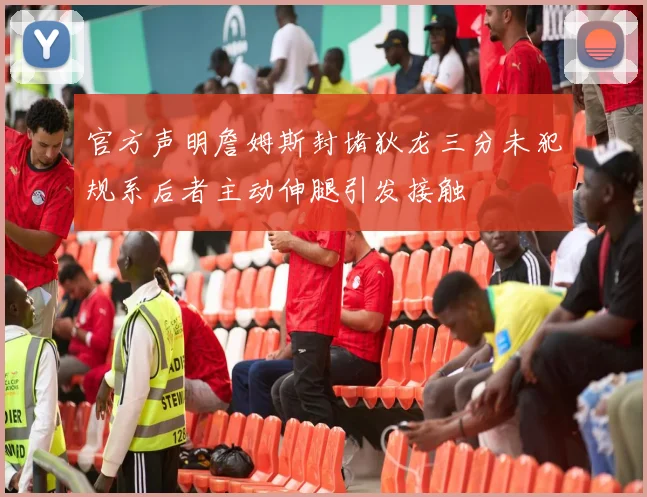 官方声明詹姆斯封堵狄龙三分未犯规系后者主动伸腿引发接触