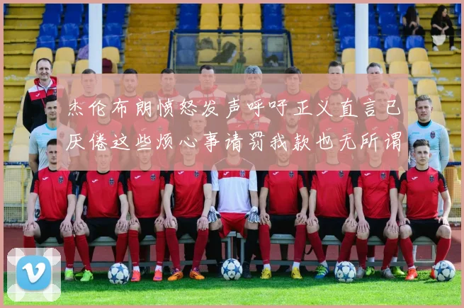 杰伦布朗愤怒发声呼吁正义直言已厌倦这些烦心事请罚我款也无所谓