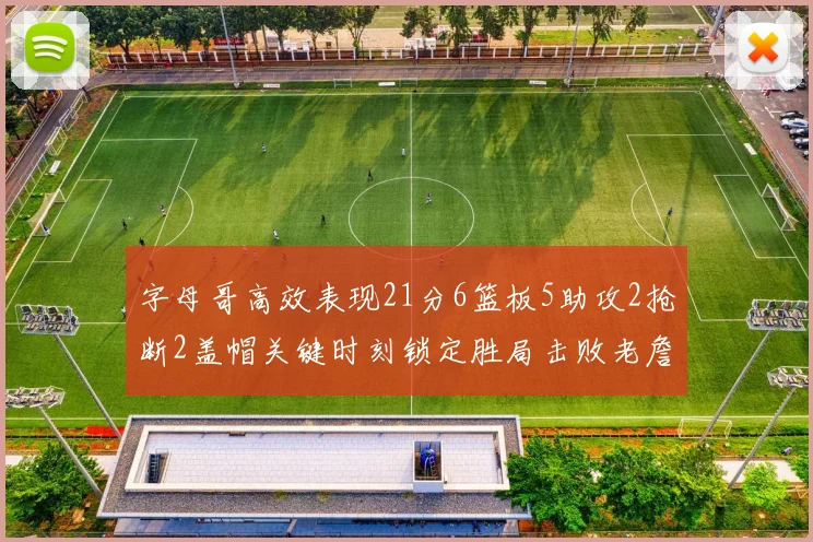 字母哥高效表现21分6篮板5助攻2抢断2盖帽关键时刻锁定胜局击败老詹