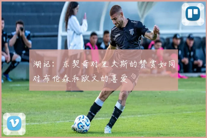 湖记：东契奇对里夫斯的赞赏如同对布伦森和欧文的喜爱