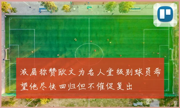 浓眉称赞欧文为名人堂级别球员希望他尽快回归但不催促复出