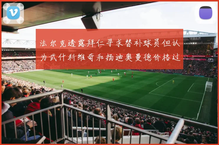 法尔克透露拜仁寻求替补球员但认为武什科维奇和扬迪奥曼德价格过高