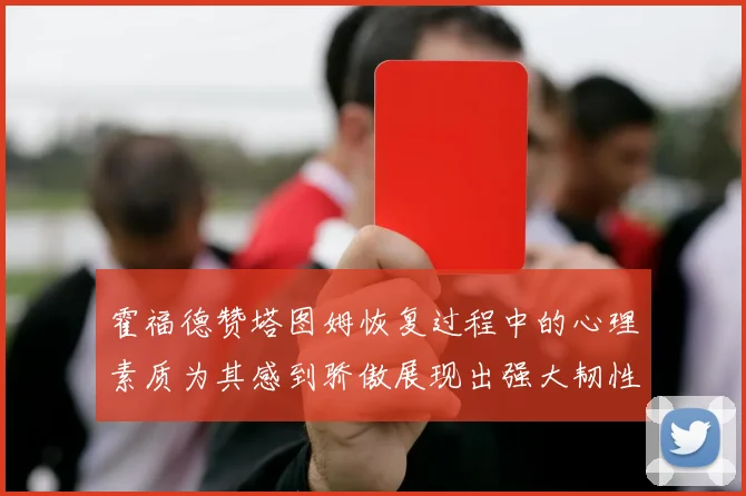 霍福德赞塔图姆恢复过程中的心理素质为其感到骄傲展现出强大韧性与决心