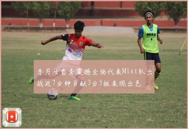 李月汝首秀震撼全场代表Mist队出战近7分钟贡献3分5板表现出色