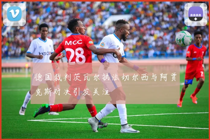 德国裁判茨瓦尔执法切尔西与阿贾克斯对决引发关注