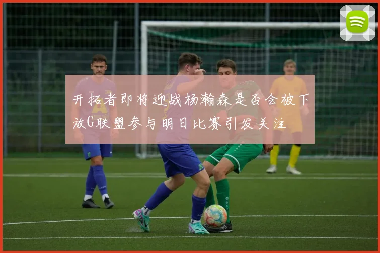 开拓者即将迎战杨瀚森是否会被下放G联盟参与明日比赛引发关注