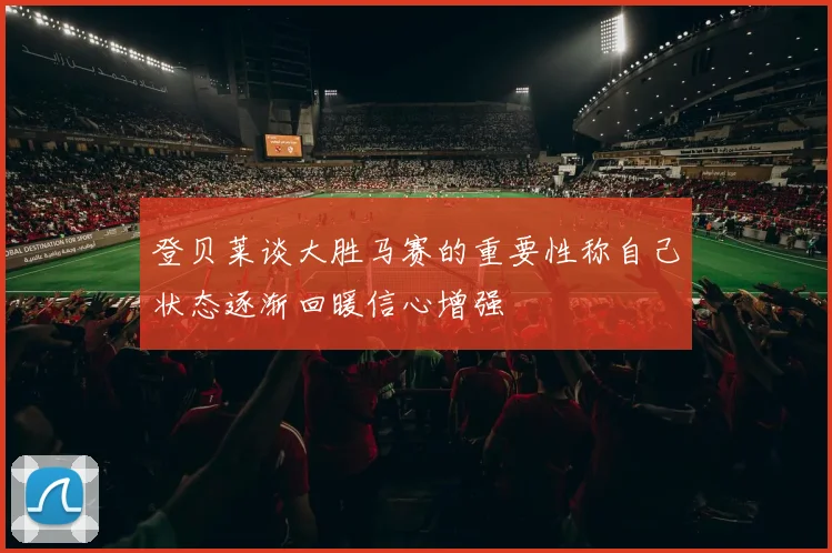 登贝莱谈大胜马赛的重要性称自己状态逐渐回暖信心增强