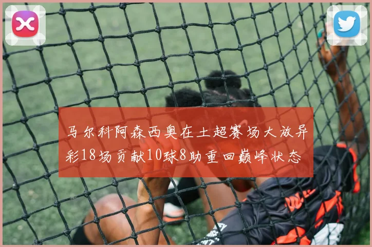马尔科阿森西奥在土超赛场大放异彩18场贡献10球8助重回巅峰状态