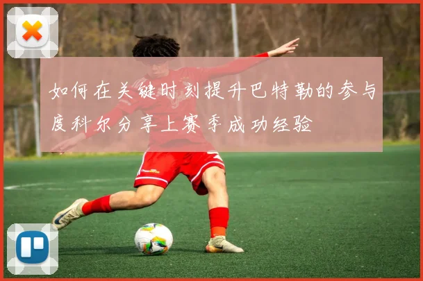 如何在关键时刻提升巴特勒的参与度科尔分享上赛季成功经验
