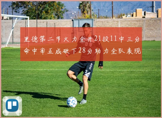 里德第二节火力全开21投11中三分命中率五成砍下28分助力全队表现出色