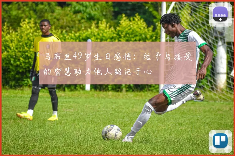 马布里49岁生日感悟：给予与接受的智慧助力他人铭记于心