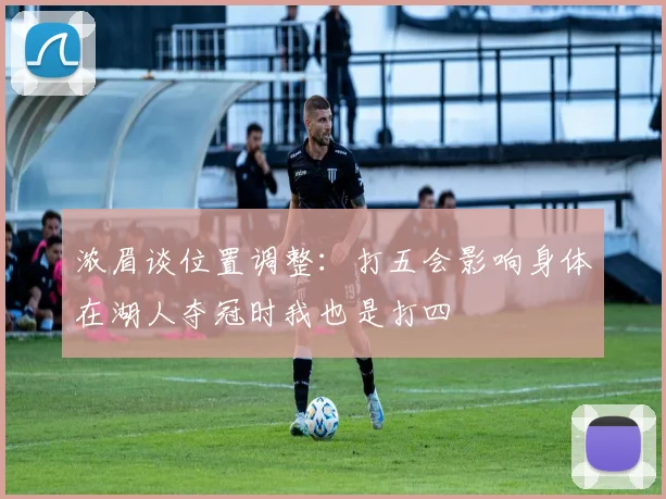 浓眉谈位置调整：打五会影响身体在湖人夺冠时我也是打四