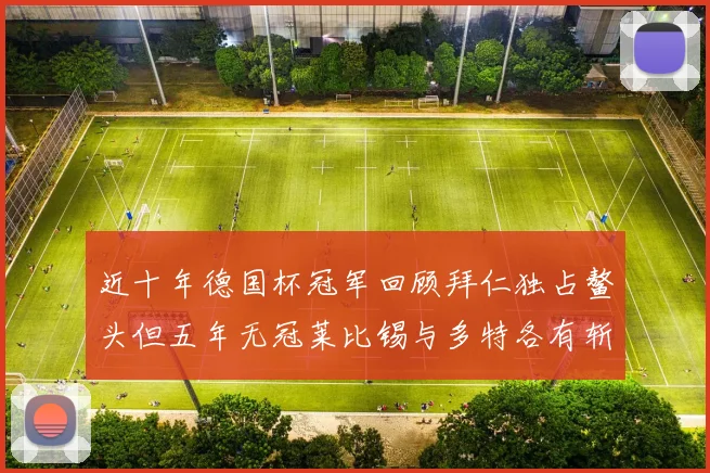 近十年德国杯冠军回顾拜仁独占鳌头但五年无冠莱比锡与多特各有斩获