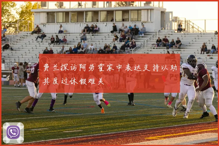 费兰探访阿劳霍家中表达支持以助其度过休假难关