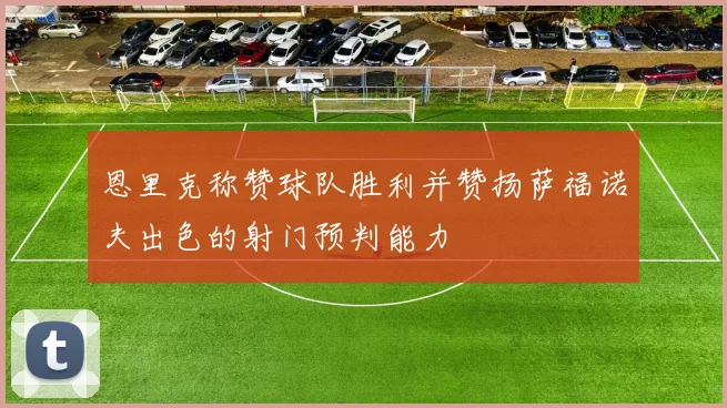 恩里克称赞球队胜利并赞扬萨福诺夫出色的射门预判能力