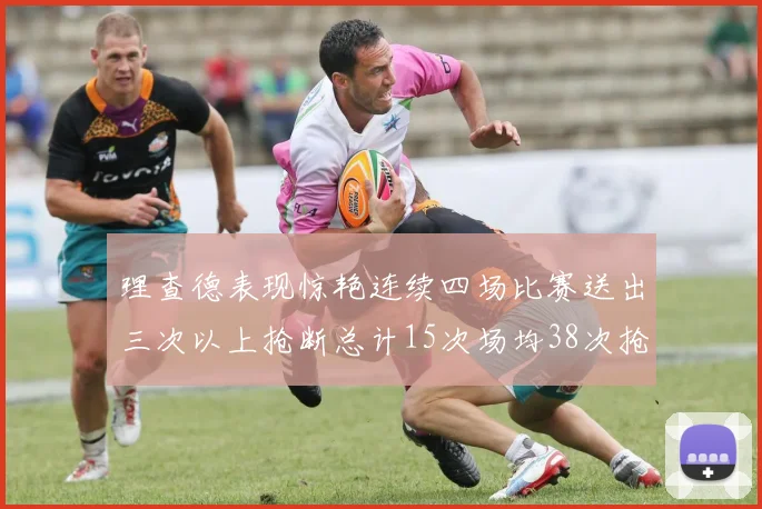 理查德表现惊艳连续四场比赛送出三次以上抢断总计15次场均38次抢断成球队防守利器