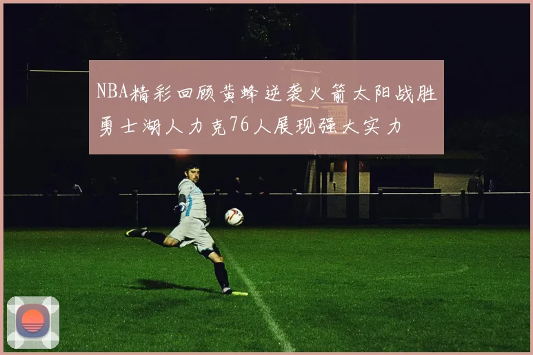 NBA精彩回顾黄蜂逆袭火箭太阳战胜勇士湖人力克76人展现强大实力