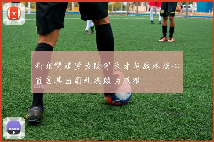 科尔赞追梦为防守天才与战术核心直言其当前处境颇为艰难