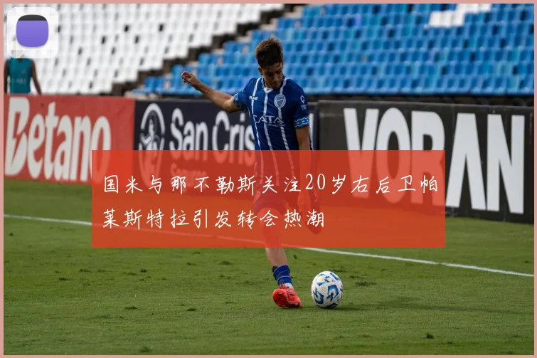 国米与那不勒斯关注20岁右后卫帕莱斯特拉引发转会热潮